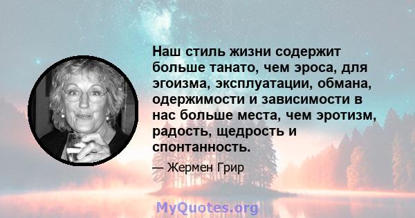 Наш стиль жизни содержит больше танато, чем эроса, для эгоизма, эксплуатации, обмана, одержимости и зависимости в нас больше места, чем эротизм, радость, щедрость и спонтанность.