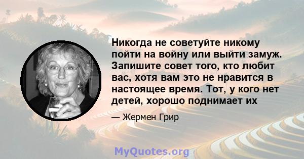 Никогда не советуйте никому пойти на войну или выйти замуж. Запишите совет того, кто любит вас, хотя вам это не нравится в настоящее время. Тот, у кого нет детей, хорошо поднимает их