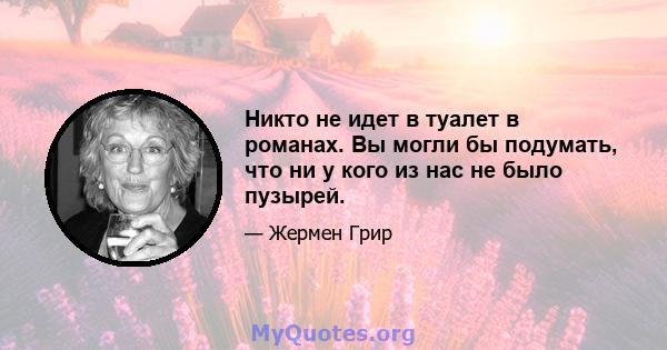 Никто не идет в туалет в романах. Вы могли бы подумать, что ни у кого из нас не было пузырей.