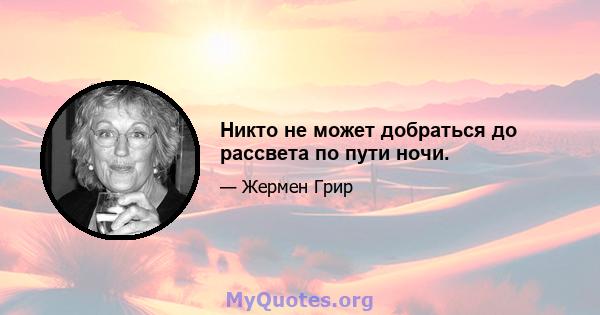 Никто не может добраться до рассвета по пути ночи.