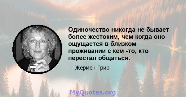 Одиночество никогда не бывает более жестоким, чем когда оно ощущается в близком проживании с кем -то, кто перестал общаться.