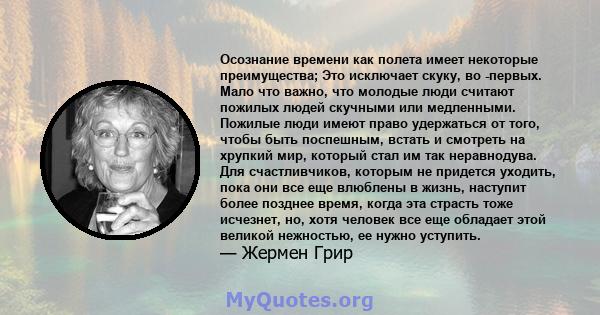 Осознание времени как полета имеет некоторые преимущества; Это исключает скуку, во -первых. Мало что важно, что молодые люди считают пожилых людей скучными или медленными. Пожилые люди имеют право удержаться от того,