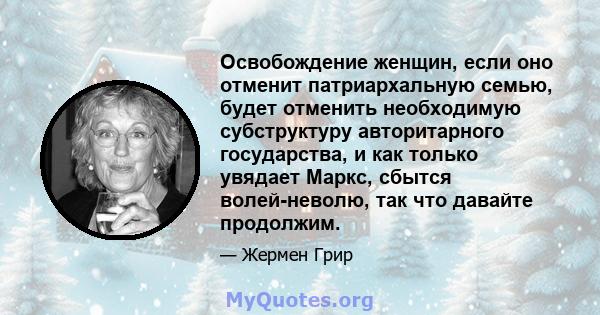 Освобождение женщин, если оно отменит патриархальную семью, будет отменить необходимую субструктуру авторитарного государства, и как только увядает Маркс, сбытся волей-неволю, так что давайте продолжим.