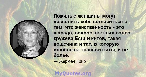 Пожилые женщины могут позволить себе согласиться с тем, что женственность - это шарада, вопрос цветных волос, кружева Ecru и китов, такая пощечина и тат, в которую влюблены трансвеститы, и не более.