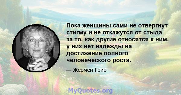 Пока женщины сами не отвергнут стигму и не откажутся от стыда за то, как другие относятся к ним, у них нет надежды на достижение полного человеческого роста.