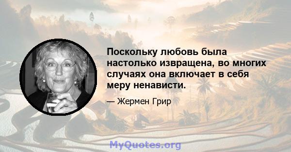 Поскольку любовь была настолько извращена, во многих случаях она включает в себя меру ненависти.