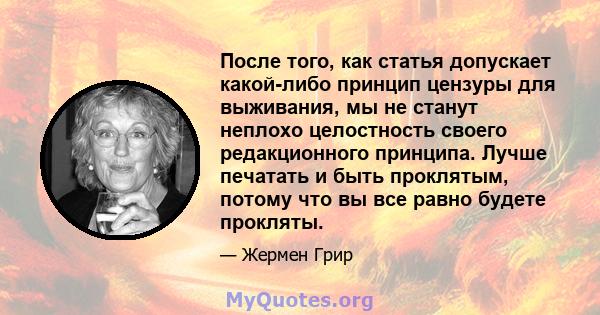 После того, как статья допускает какой-либо принцип цензуры для выживания, мы не станут неплохо целостность своего редакционного принципа. Лучше печатать и быть проклятым, потому что вы все равно будете прокляты.