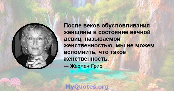 После веков обусловливания женщины в состояние вечной девиц, называемой женственностью, мы не можем вспомнить, что такое женственность.