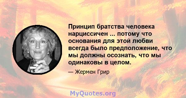 Принцип братства человека нарциссичен ... потому что основания для этой любви всегда было предположение, что мы должны осознать, что мы одинаковы в целом.