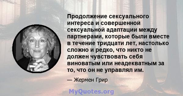 Продолжение сексуального интереса и совершенной сексуальной адаптации между партнерами, которые были вместе в течение тридцати лет, настолько сложно и редко, что никто не должен чувствовать себя виноватым или