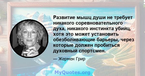 Развитие мышц души не требует никакого соревновательного духа, никакого инстинкта убийц, хотя это может установить обезболивающие барьеры, через которые должен пробиться духовный спортсмен.