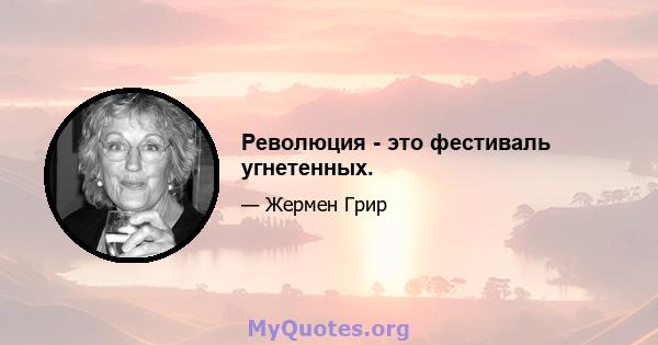 Революция - это фестиваль угнетенных.