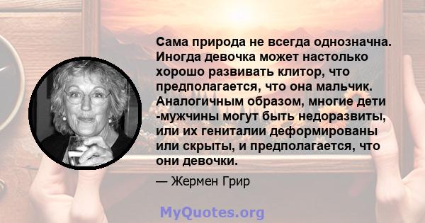 Сама природа не всегда однозначна. Иногда девочка может настолько хорошо развивать клитор, что предполагается, что она мальчик. Аналогичным образом, многие дети -мужчины могут быть недоразвиты, или их гениталии