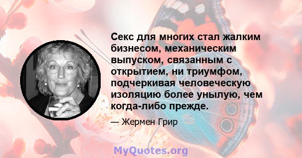 Секс для многих стал жалким бизнесом, механическим выпуском, связанным с открытием, ни триумфом, подчеркивая человеческую изоляцию более унылую, чем когда-либо прежде.