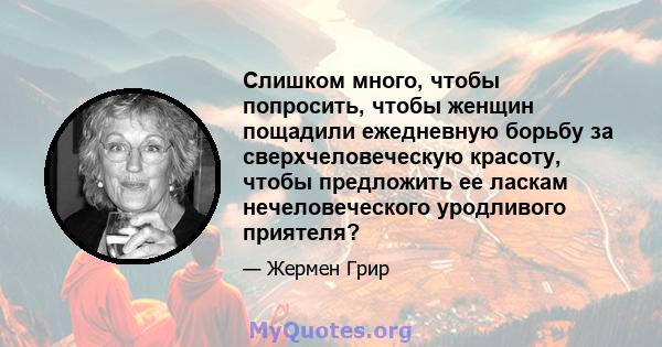 Слишком много, чтобы попросить, чтобы женщин пощадили ежедневную борьбу за сверхчеловеческую красоту, чтобы предложить ее ласкам нечеловеческого уродливого приятеля?