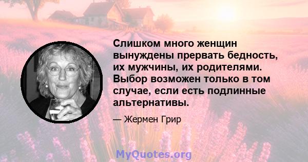 Слишком много женщин вынуждены прервать бедность, их мужчины, их родителями. Выбор возможен только в том случае, если есть подлинные альтернативы.