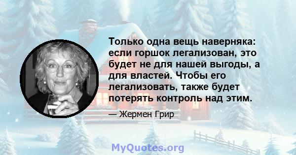 Только одна вещь наверняка: если горшок легализован, это будет не для нашей выгоды, а для властей. Чтобы его легализовать, также будет потерять контроль над этим.