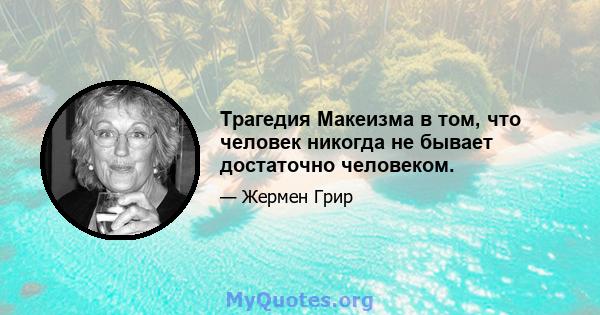 Трагедия Макеизма в том, что человек никогда не бывает достаточно человеком.