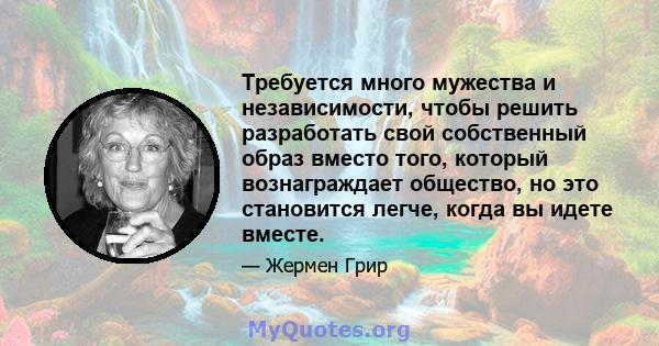 Требуется много мужества и независимости, чтобы решить разработать свой собственный образ вместо того, который вознаграждает общество, но это становится легче, когда вы идете вместе.