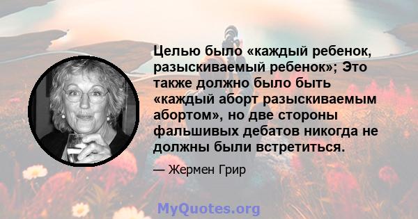 Целью было «каждый ребенок, разыскиваемый ребенок»; Это также должно было быть «каждый аборт разыскиваемым абортом», но две стороны фальшивых дебатов никогда не должны были встретиться.