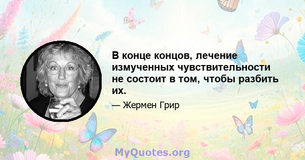 В конце концов, лечение измученных чувствительности не состоит в том, чтобы разбить их.