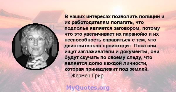 В наших интересах позволить полиции и их работодателям полагать, что подполье является заговором, потому что это увеличивает их паранойю и их неспособность справиться с тем, что действительно происходит. Пока они ищут