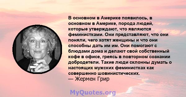 В основном в Америке появилось, в основном в Америке, порода людей, которые утверждают, что являются феминистками. Они представляют, что они поняли, чего хотят женщины и что они способны дать им им. Они помогают с