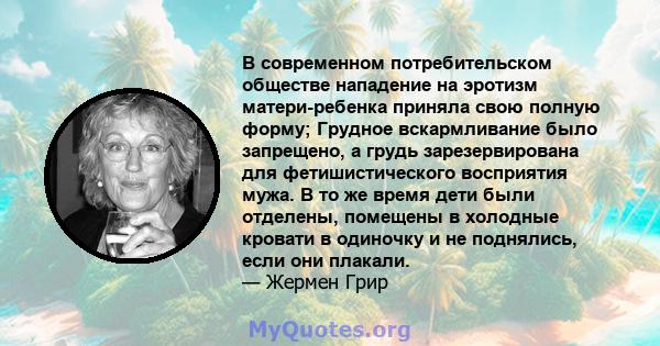 В современном потребительском обществе нападение на эротизм матери-ребенка приняла свою полную форму; Грудное вскармливание было запрещено, а грудь зарезервирована для фетишистического восприятия мужа. В то же время