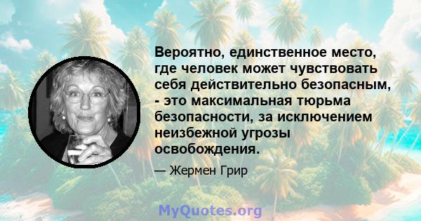 Вероятно, единственное место, где человек может чувствовать себя действительно безопасным, - это максимальная тюрьма безопасности, за исключением неизбежной угрозы освобождения.