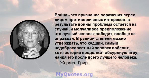 Война - это признание поражения перед лицом противоречивых интересов: в результате войны проблема остается на случай, и молчаливое предположение, что лучший человек победит, вообще не оправдан. В равной степени можно