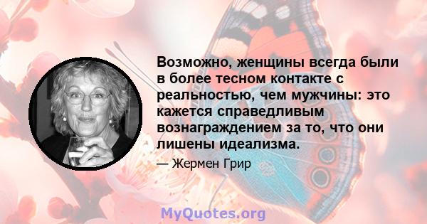 Возможно, женщины всегда были в более тесном контакте с реальностью, чем мужчины: это кажется справедливым вознаграждением за то, что они лишены идеализма.