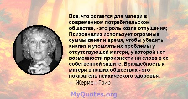 Все, что остается для матери в современном потребительском обществе, - это роль козла отпущения; Психоанализ использует огромные суммы денег и время, чтобы убедить анализ и утомлять их проблемы у отсутствующей матери, у 