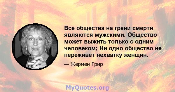 Все общества на грани смерти являются мужскими. Общество может выжить только с одним человеком; Ни одно общество не переживет нехватку женщин.