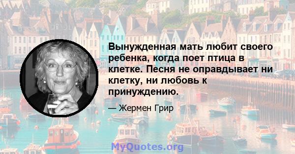 Вынужденная мать любит своего ребенка, когда поет птица в клетке. Песня не оправдывает ни клетку, ни любовь к принуждению.