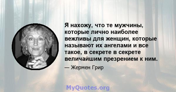 Я нахожу, что те мужчины, которые лично наиболее вежливы для женщин, которые называют их ангелами и все такое, в секрете в секрете величайшим презрением к ним.