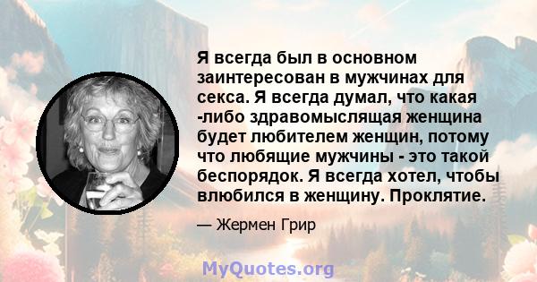 Я всегда был в основном заинтересован в мужчинах для секса. Я всегда думал, что какая -либо здравомыслящая женщина будет любителем женщин, потому что любящие мужчины - это такой беспорядок. Я всегда хотел, чтобы