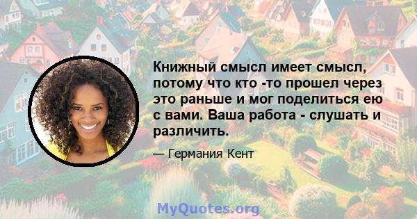 Книжный смысл имеет смысл, потому что кто -то прошел через это раньше и мог поделиться ею с вами. Ваша работа - слушать и различить.