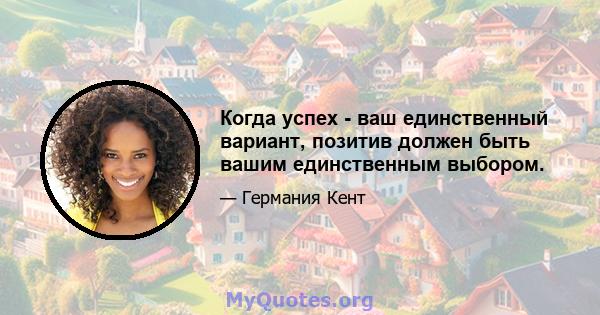 Когда успех - ваш единственный вариант, позитив должен быть вашим единственным выбором.