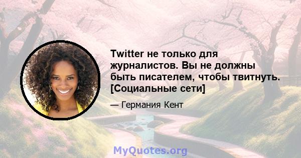 Twitter не только для журналистов. Вы не должны быть писателем, чтобы твитнуть. [Социальные сети]