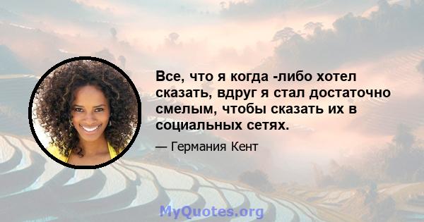 Все, что я когда -либо хотел сказать, вдруг я стал достаточно смелым, чтобы сказать их в социальных сетях.