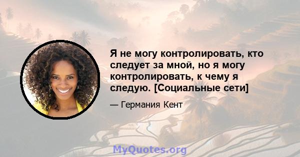 Я не могу контролировать, кто следует за мной, но я могу контролировать, к чему я следую. [Социальные сети]