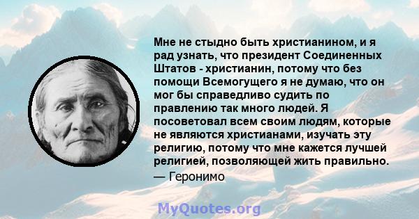 Мне не стыдно быть христианином, и я рад узнать, что президент Соединенных Штатов - христианин, потому что без помощи Всемогущего я не думаю, что он мог бы справедливо судить по правлению так много людей. Я посоветовал