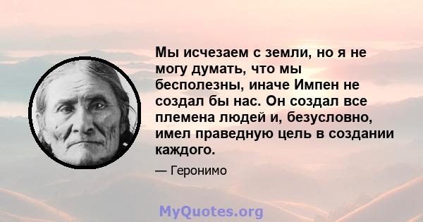 Мы исчезаем с земли, но я не могу думать, что мы бесполезны, иначе Импен не создал бы нас. Он создал все племена людей и, безусловно, имел праведную цель в создании каждого.