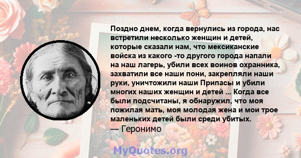 Поздно днем, когда вернулись из города, нас встретили несколько женщин и детей, которые сказали нам, что мексиканские войска из какого -то другого города напали на наш лагерь, убили всех воинов охранника, захватили все