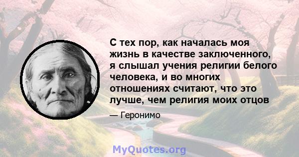 С тех пор, как началась моя жизнь в качестве заключенного, я слышал учения религии белого человека, и во многих отношениях считают, что это лучше, чем религия моих отцов