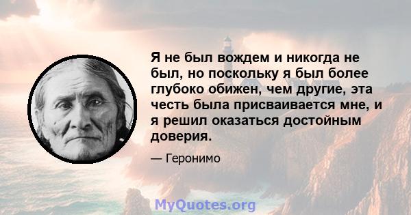 Я не был вождем и никогда не был, но поскольку я был более глубоко обижен, чем другие, эта честь была присваивается мне, и я решил оказаться достойным доверия.