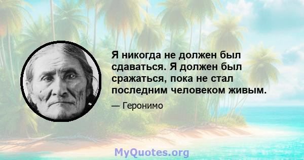 Я никогда не должен был сдаваться. Я должен был сражаться, пока не стал последним человеком живым.