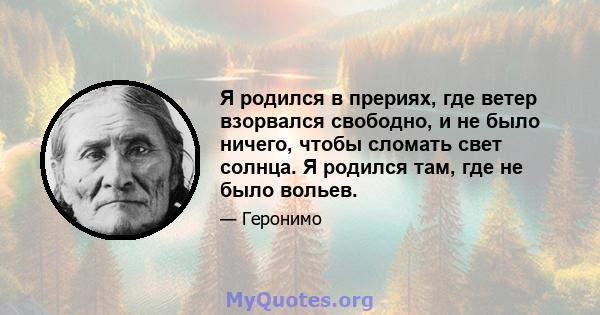 Я родился в прериях, где ветер взорвался свободно, и не было ничего, чтобы сломать свет солнца. Я родился там, где не было вольев.