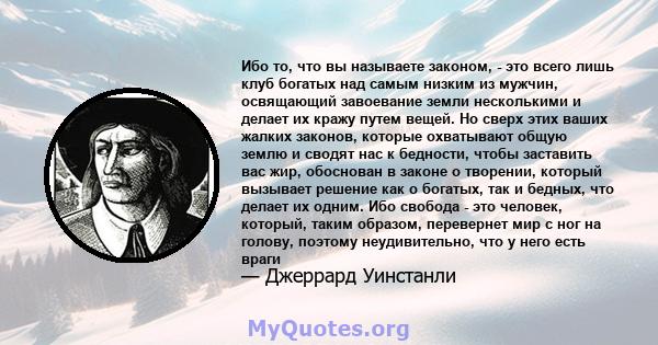 Ибо то, что вы называете законом, - это всего лишь клуб богатых над самым низким из мужчин, освящающий завоевание земли несколькими и делает их кражу путем вещей. Но сверх этих ваших жалких законов, которые охватывают