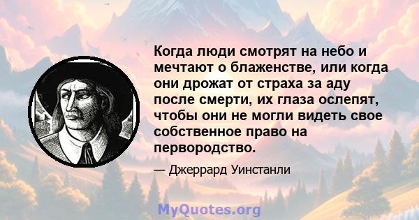 Когда люди смотрят на небо и мечтают о блаженстве, или когда они дрожат от страха за аду после смерти, их глаза ослепят, чтобы они не могли видеть свое собственное право на первородство.